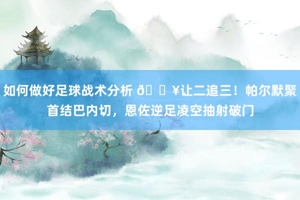 如何做好足球战术分析 💥让二追三！帕尔默聚首结巴内切，恩佐逆足凌空抽射破门