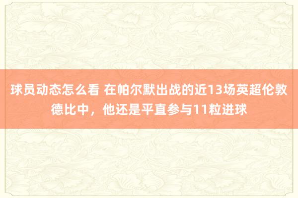 球员动态怎么看 在帕尔默出战的近13场英超伦敦德比中，他还是平直参与11粒进球