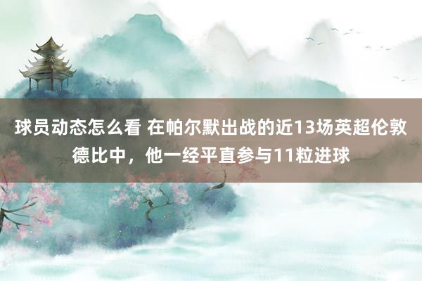 球员动态怎么看 在帕尔默出战的近13场英超伦敦德比中，他一经平直参与11粒进球