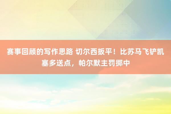 赛事回顾的写作思路 切尔西扳平！比苏马飞铲凯塞多送点，帕尔默主罚掷中