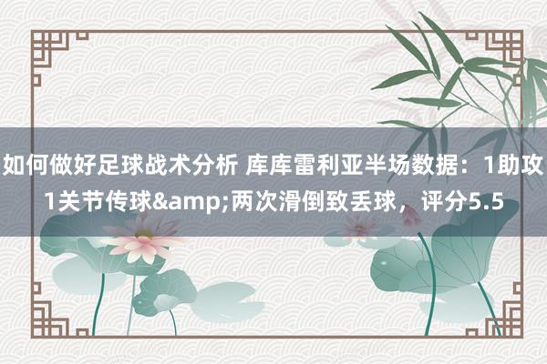 如何做好足球战术分析 库库雷利亚半场数据：1助攻1关节传球&两次滑倒致丢球，评分5.5