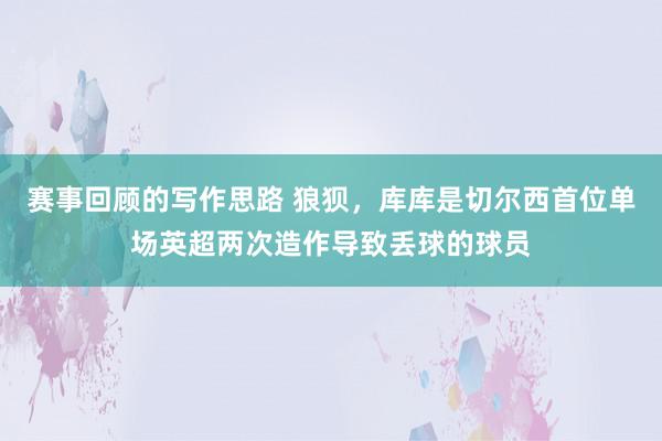 赛事回顾的写作思路 狼狈，库库是切尔西首位单场英超两次造作导致丢球的球员