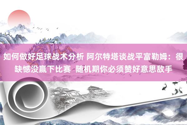 如何做好足球战术分析 阿尔特塔谈战平富勒姆：很缺憾没赢下比赛  随机期你必须赞好意思敌手