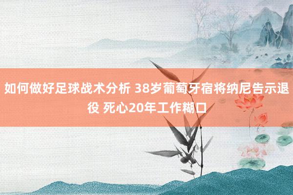 如何做好足球战术分析 38岁葡萄牙宿将纳尼告示退役 死心20年工作糊口