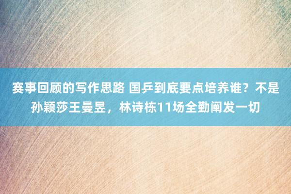 赛事回顾的写作思路 国乒到底要点培养谁？不是孙颖莎王曼昱，林诗栋11场全勤阐发一切