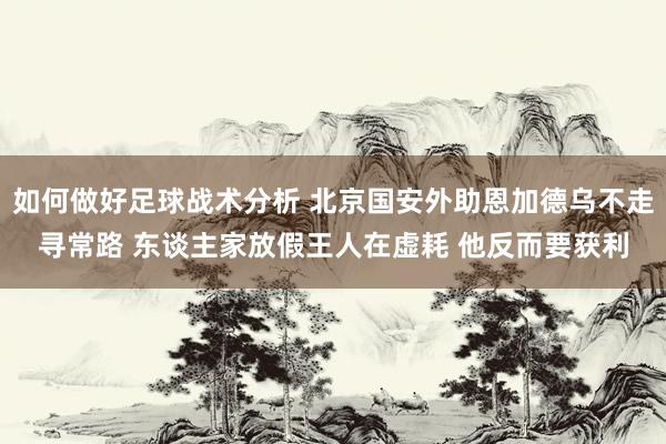 如何做好足球战术分析 北京国安外助恩加德乌不走寻常路 东谈主家放假王人在虚耗 他反而要获利