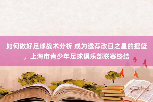 如何做好足球战术分析 成为遴荐改日之星的摇篮，上海市青少年足球俱乐部联赛终结