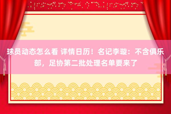 球员动态怎么看 详情日历！名记李璇：不含俱乐部，足协第二批处理名单要来了