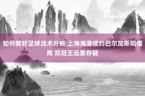 如何做好足球战术分析 上海海港续约巴尔加斯陷僵局 双冠王远景存疑