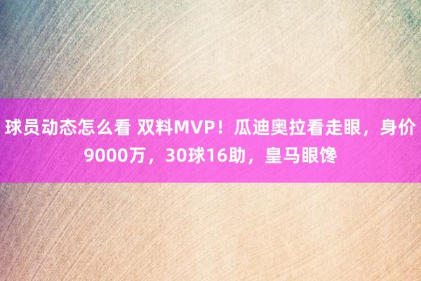 球员动态怎么看 双料MVP！瓜迪奥拉看走眼，身价9000万，30球16助，皇马眼馋