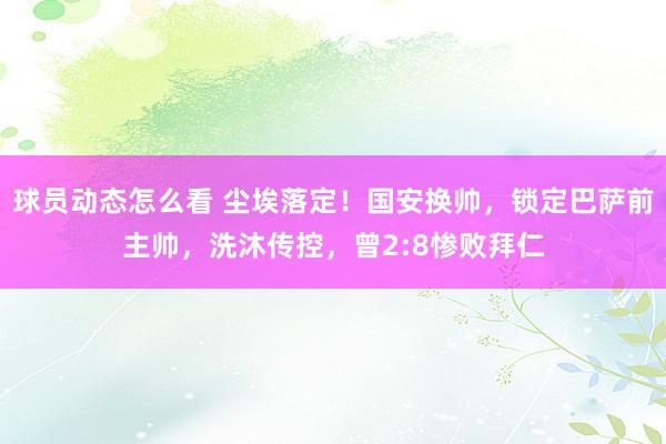 球员动态怎么看 尘埃落定！国安换帅，锁定巴萨前主帅，洗沐传控，曾2:8惨败拜仁