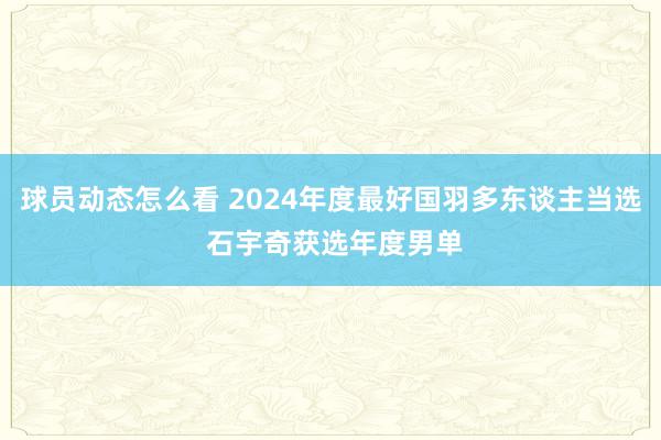 球员动态怎么看 2024年度最好国羽多东谈主当选 石宇奇获选年度男单