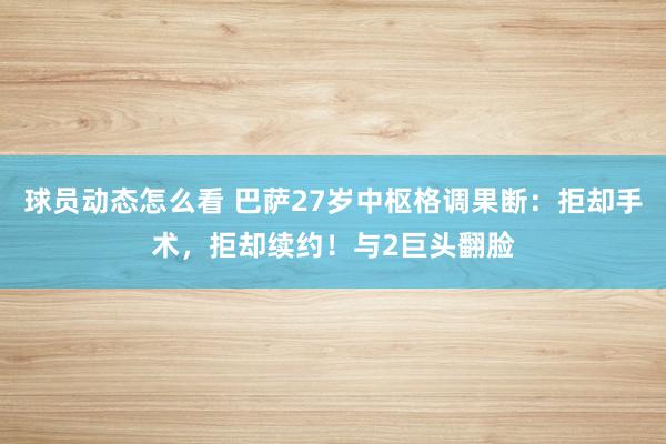 球员动态怎么看 巴萨27岁中枢格调果断：拒却手术，拒却续约！与2巨头翻脸