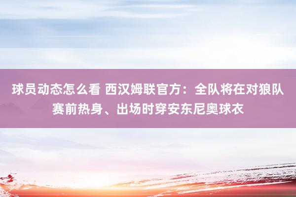 球员动态怎么看 西汉姆联官方：全队将在对狼队赛前热身、出场时穿安东尼奥球衣