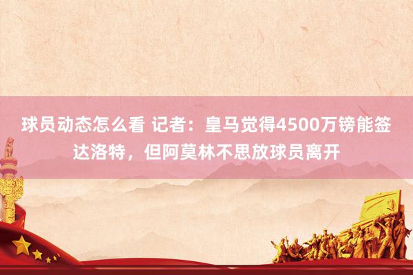 球员动态怎么看 记者：皇马觉得4500万镑能签达洛特，但阿莫林不思放球员离开