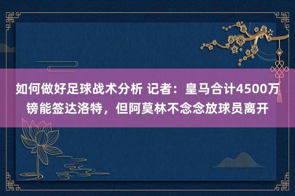 如何做好足球战术分析 记者：皇马合计4500万镑能签达洛特，但阿莫林不念念放球员离开