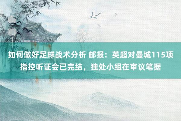 如何做好足球战术分析 邮报：英超对曼城115项指控听证会已完结，独处小组在审议笔据