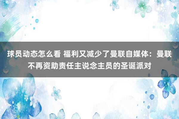 球员动态怎么看 福利又减少了曼联自媒体：曼联不再资助责任主说念主员的圣诞派对