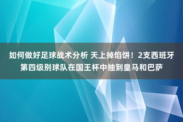 如何做好足球战术分析 天上掉馅饼！2支西班牙第四级别球队在国王杯中抽到皇马和巴萨