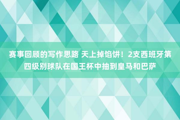 赛事回顾的写作思路 天上掉馅饼！2支西班牙第四级别球队在国王杯中抽到皇马和巴萨